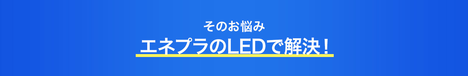 そのお悩みエネプラのLEDで解決！
