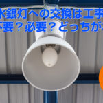 水銀灯からLEDへの交換。どちらがお得か？工事不要タイプと工事必要タイプを徹底検証