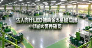LED補助金の基礎知識｜法人が申請前に確認すべき対象要件と注意点